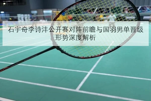石宇奇李诗沣公开赛对阵前瞻与国羽男单晋级形势深度解析